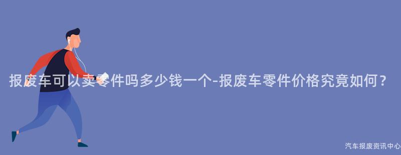 报废车可以卖零件吗多少钱一个-报废车零件价格究竟如何？