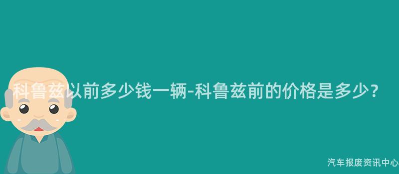 科鲁兹以前多少钱一辆-科鲁兹前的价格是多少？