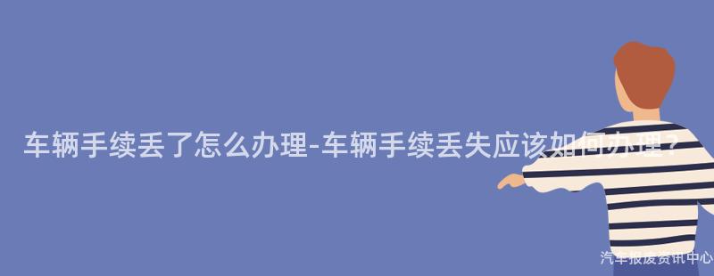 车辆手续丢了怎么办理-车辆手续丢失应该如何办理？