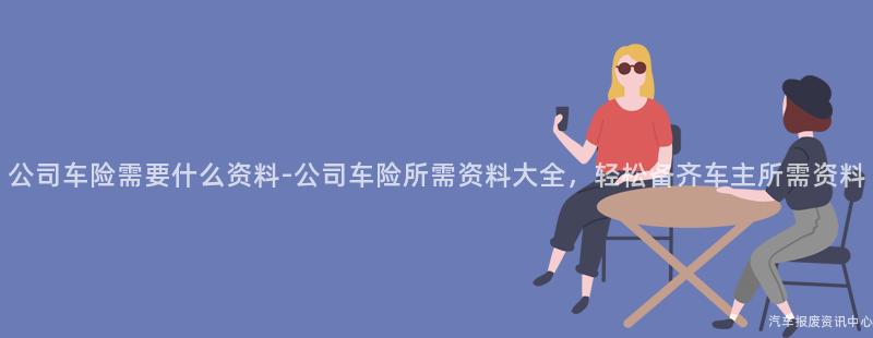 公司车险需要什么资料-公司车险所需资料大全，轻松备齐车主所需资料