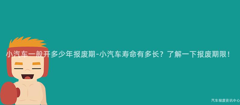 小汽车一般开多少年报废期-小汽车寿命有多长？了解一下报废期限！