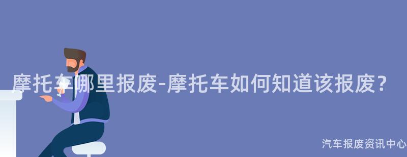 摩托车哪里报废-摩托车如何知道该报废？