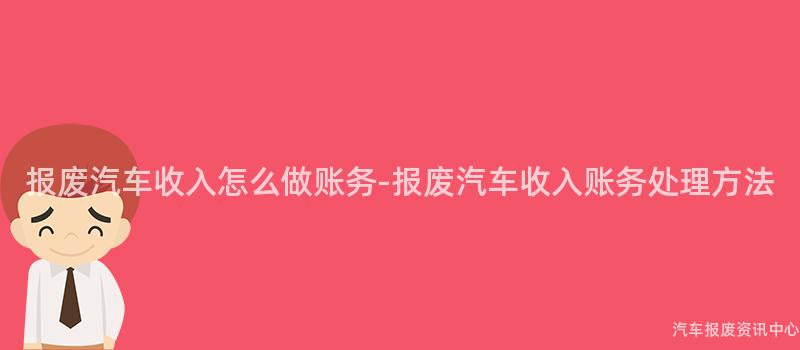 报废汽车收入怎么做账务-报废汽车收入账务处理方法