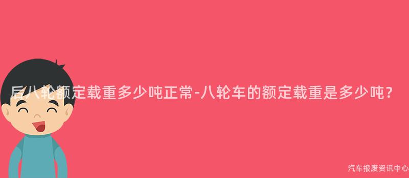 后八轮额定载重多少吨正常-八轮车的额定载重是多少吨？