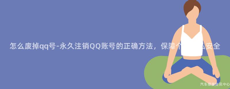 怎么废掉qq号-永久注销QQ账号的正确方法，保障个人隐私安全
