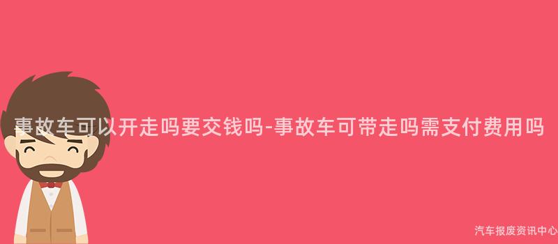 事故车可以开走吗要交钱吗-事故车可带走吗需支付费用吗
