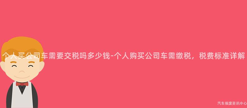 个人买公司车需要交税吗多少钱-个人购买公司车需缴税，税费标准详解