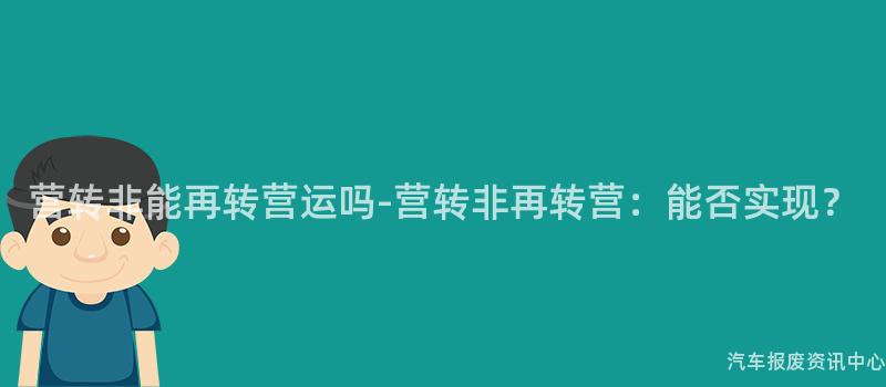 营转非能再转营运吗-营转非再转营：能否实现？