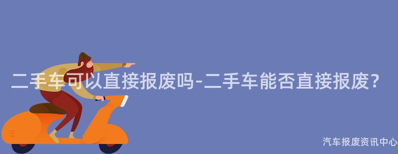 二手车可以直接报废吗-二手车能否直接报废？