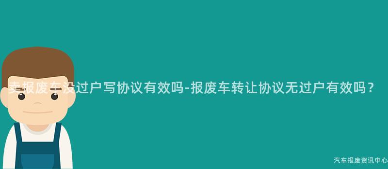 卖报废车没过户写协议有效吗-报废车转让协议无过户有效吗？