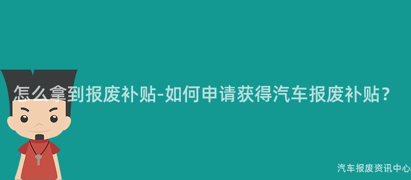 怎么拿到报废补贴-如何申请获得汽车报废补贴？