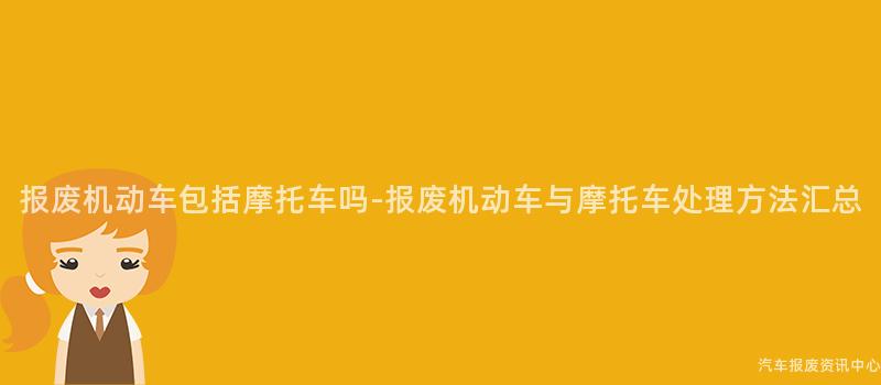 报废机动车包括摩托车吗-报废机动车与摩托车处理方法汇总