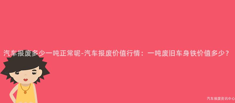 汽车报废多少一吨正常呢-汽车报废价值行情：一吨废旧车身铁价值多少？