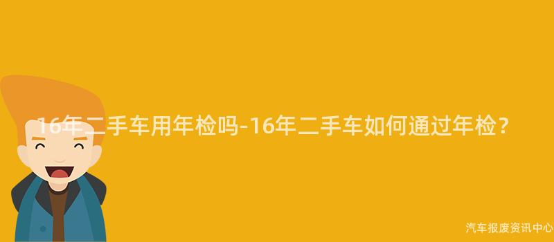 16年二手车用年检吗-16年二手车如何通过年检？