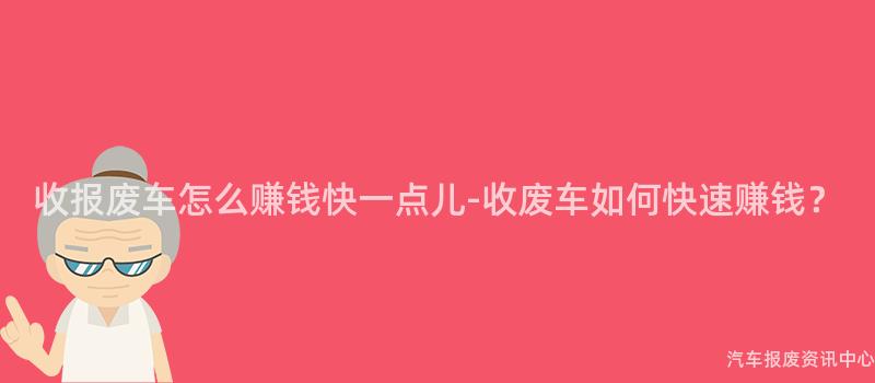 收报废车怎么赚钱快一点儿-收废车如何快速赚钱？