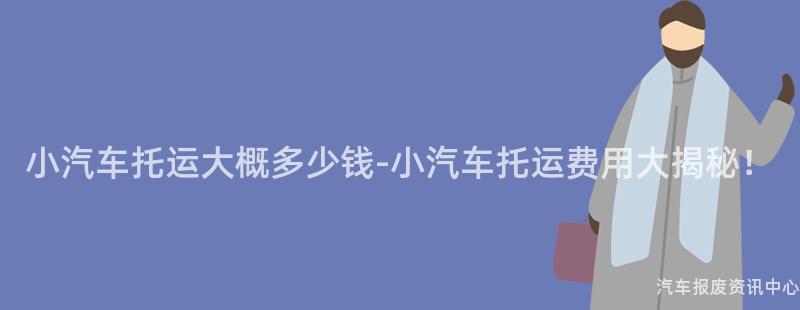 小汽车托运大概多少钱-小汽车托运费用大揭秘！