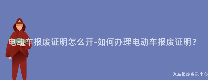 电动车报废证明怎么开-如何办理电动车报废证明？