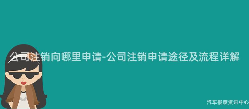 公司注销向哪里申请-公司注销申请途径及流程详解