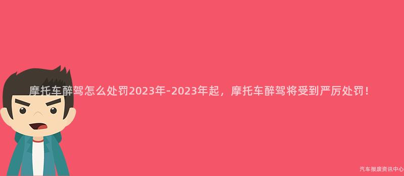 摩托车醉驾怎么处罚2023年-2023年起，摩托车醉驾将受到严厉处罚！