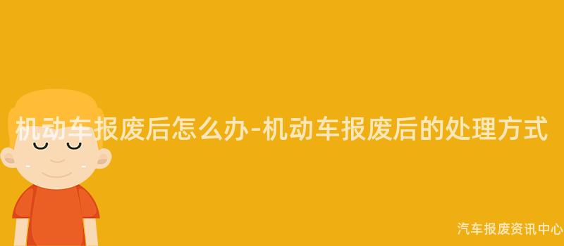 机动车报废后怎么办-机动车报废后的处理方式