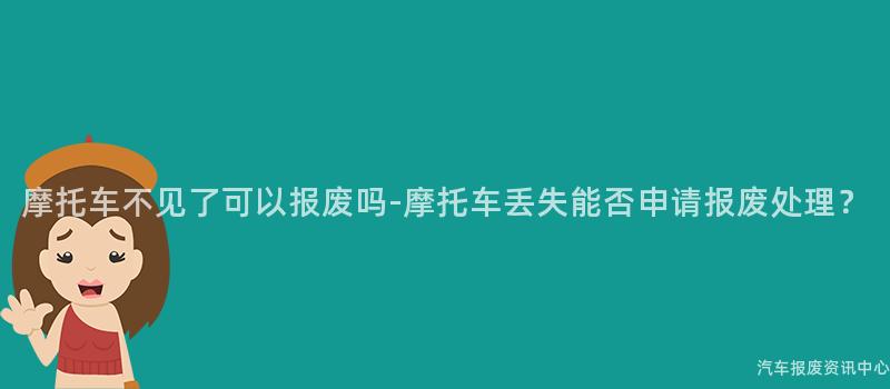 摩托车不见了可以报废吗-摩托车丢失能否申请报废处理？