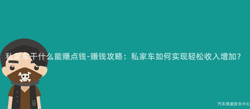 私家车干什么能赚点钱-赚钱攻略：私家车如何实现轻松收入增加？