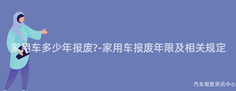 家用车多少年报废?-家用车报废年限及相关规定