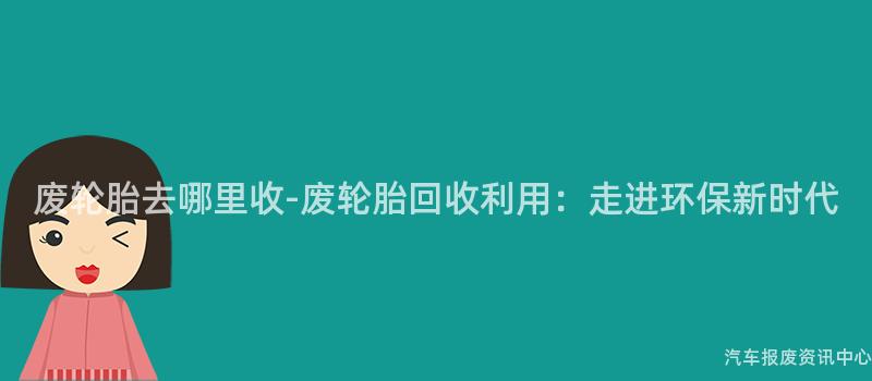废轮胎去哪里收-废轮胎回收利用：走进环保新时代