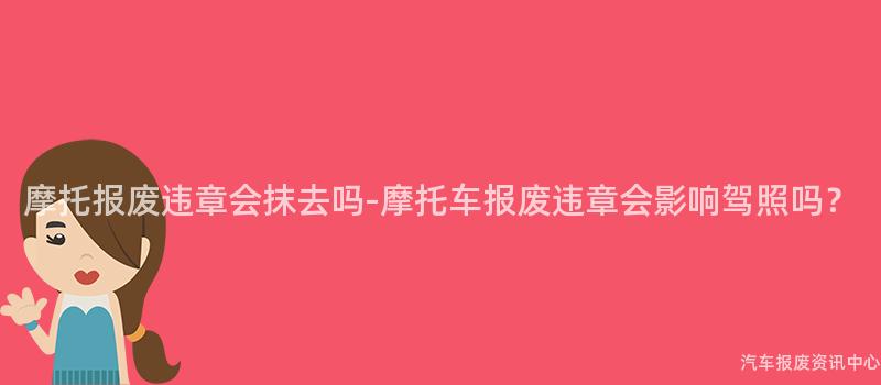 摩托报废违章会抹去吗-摩托车报废违章会影响驾照吗？