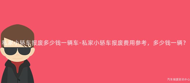 私家小轿车报废多少钱一辆车-私家小轿车报废费用参考，多少钱一辆？