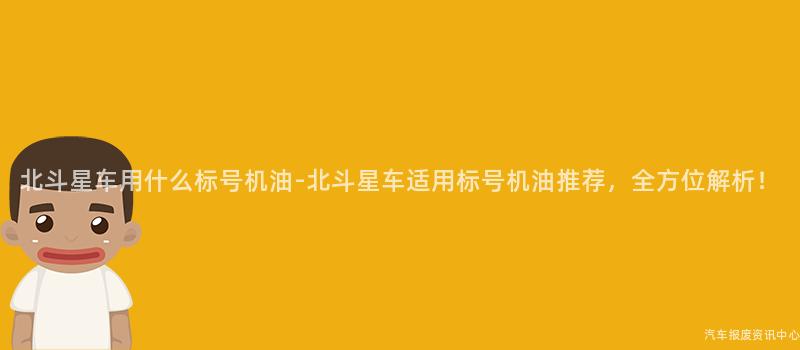 北斗星车用什么标号机油-北斗星车适用标号机油推荐，全方位解析！