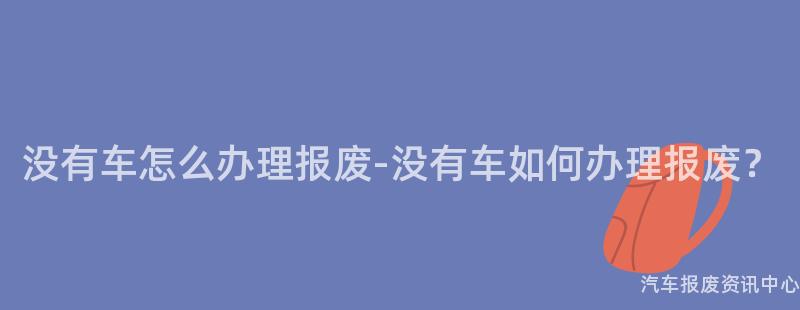 没有车怎么办理报废-没有车如何办理报废？
