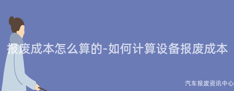 报废成本怎么算的-如何计算设备报废成本
