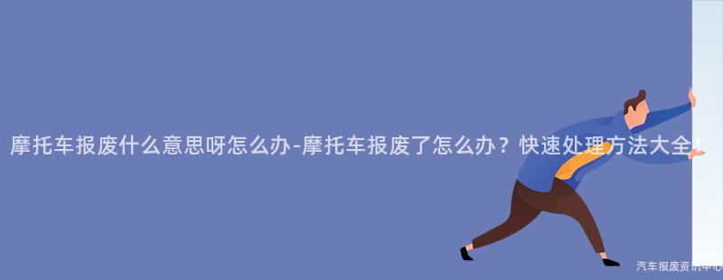 摩托车报废什么意思呀怎么办-摩托车报废了怎么办？快速处理方法大全！