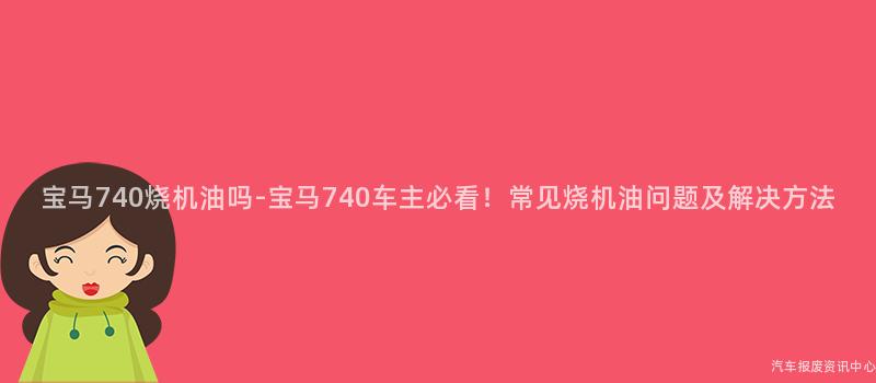 宝马740烧机油吗-宝马740车主必看！常见烧机油问题及解决方法
