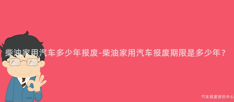 柴油家用汽车多少年报废-柴油家用汽车报废期限是多少年？