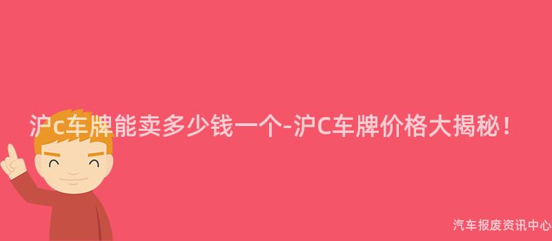 沪c车牌能卖多少钱一个-沪C车牌价格大揭秘！