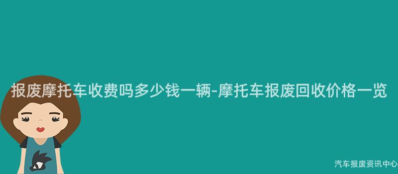 报废摩托车收费吗多少钱一辆-摩托车报废回收价格一览