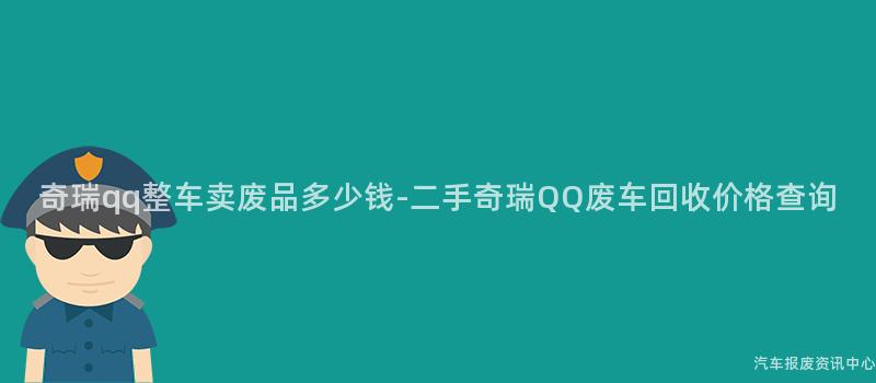 奇瑞qq整车卖废品多少钱-二手奇瑞QQ废车回收价格查询