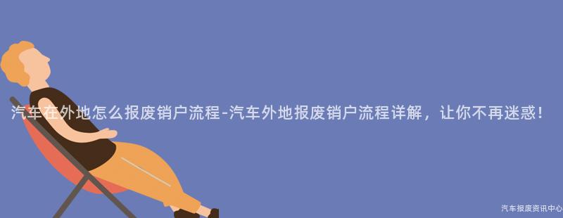 汽车在外地怎么报废销户流程-汽车外地报废销户流程详解，让你不再迷惑！