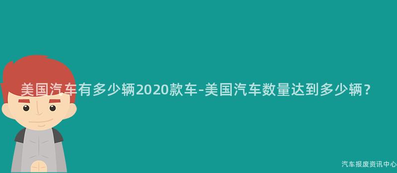 美国汽车有多少辆2020款车-美国汽车数量达到多少辆？