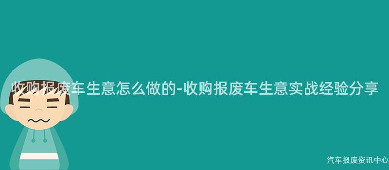 收购报废车生意怎么做的-收购报废车生意实战经验分享