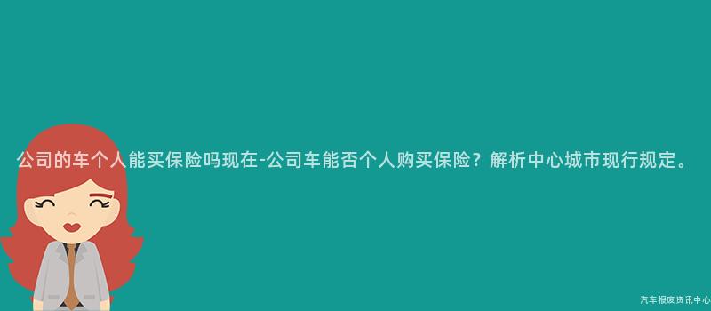 公司的车个人能买保险吗现在-公司车能否个人购买保险？解析中心城市现行规定。