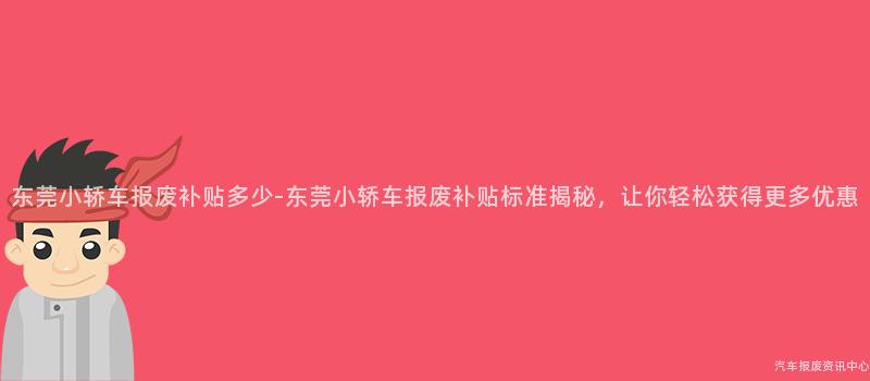 东莞小轿车报废补贴多少-东莞小轿车报废补贴标准揭秘，让你轻松获得更多优惠