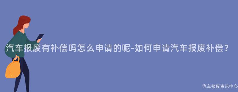 汽车报废有补偿吗怎么申请的呢-如何申请汽车报废补偿？