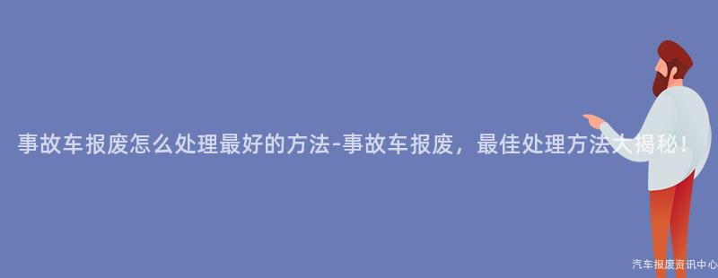 事故车报废怎么处理最好的方法-事故车报废，最佳处理方法大揭秘！