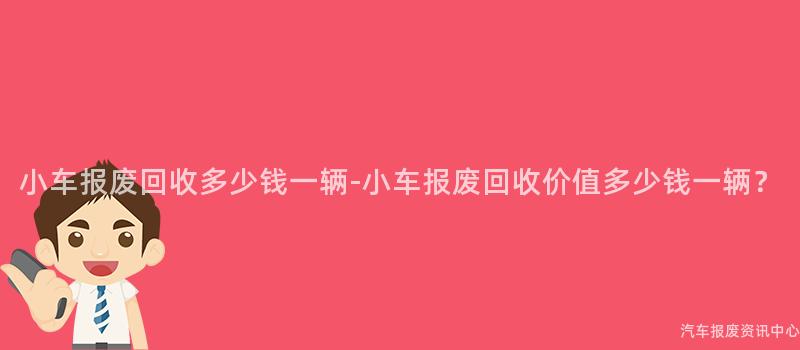小车报废回收多少钱一辆-小车报废回收价值多少钱一辆？
