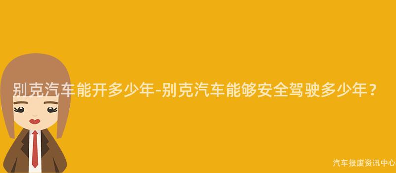 别克汽车能开多少年-别克汽车能够安全驾驶多少年？