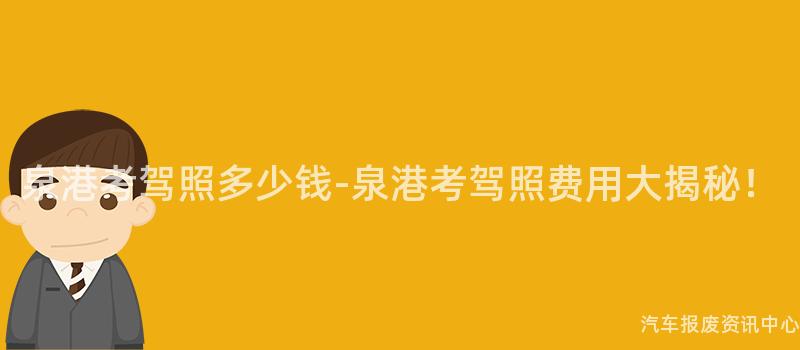 泉港考驾照多少钱-泉港考驾照费用大揭秘！