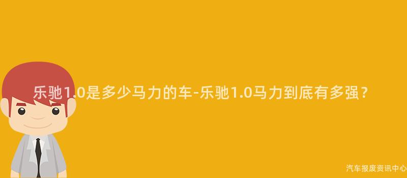 乐驰1.0是多少马力的车-乐驰1.0马力到底有多强？